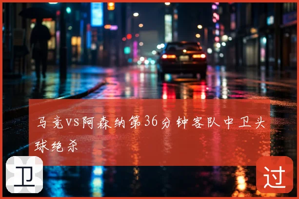 马竞vs阿森纳第36分钟客队中卫头球绝杀