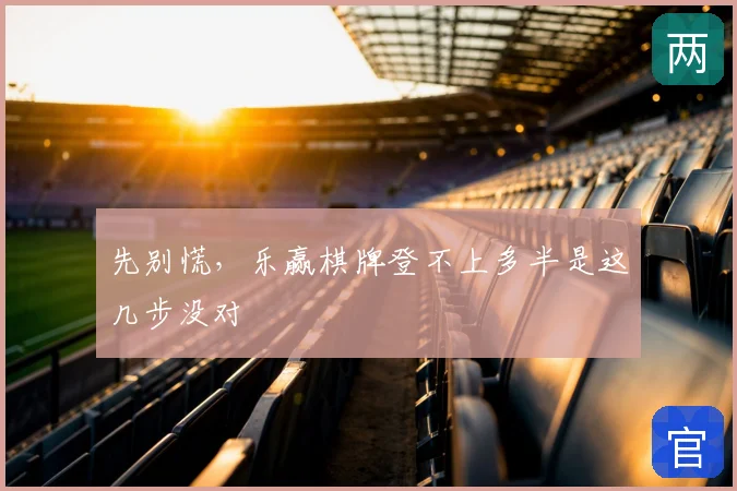 先别慌,乐赢棋牌登不上多半是这几步没对
