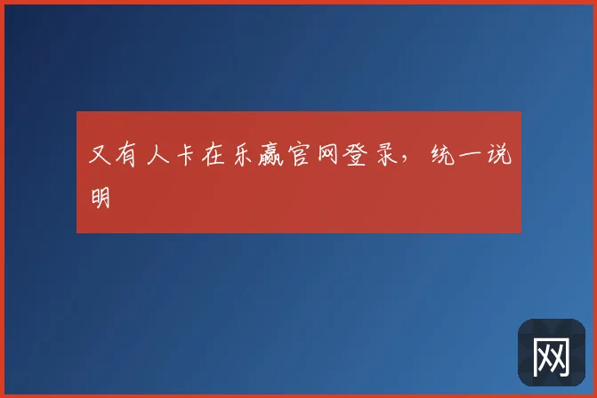 又有人卡在乐赢官网登录，统一说明