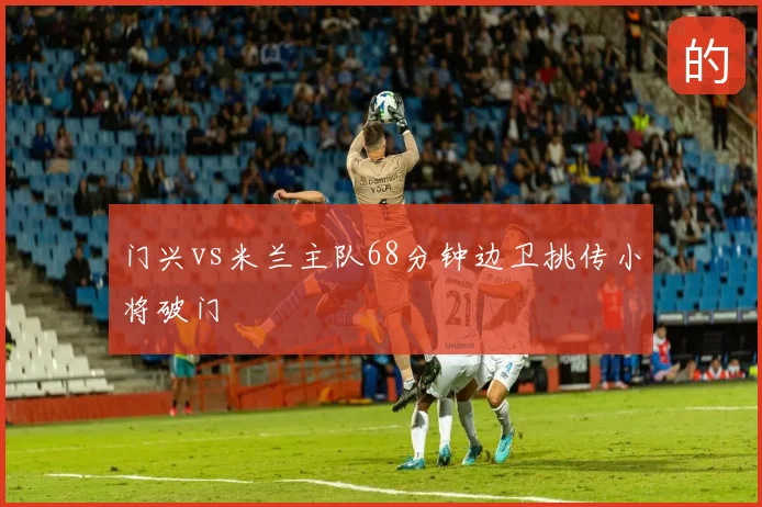 门兴vs米兰主队68分钟边卫挑传小将破门