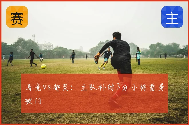 马竞vs都灵:主队补时3分小将首秀破门